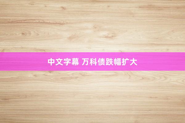 中文字幕 万科债跌幅扩大